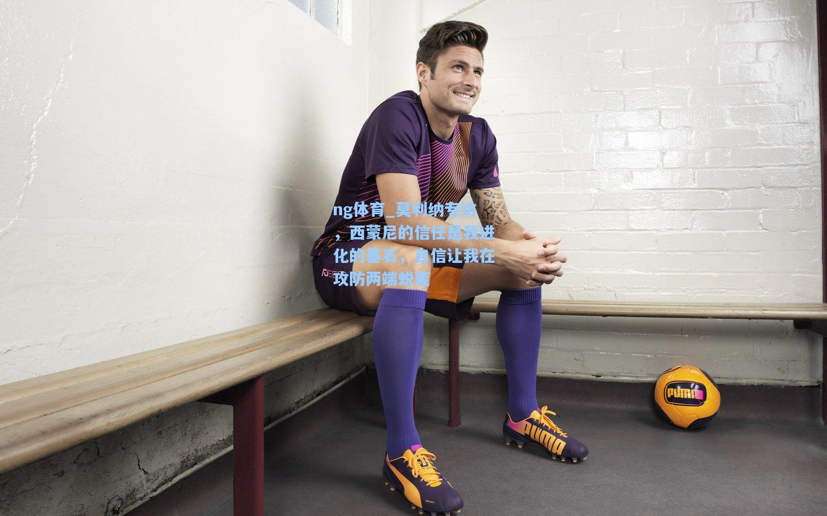 莫利纳专访,西蒙尼的信任是我进化的基石,自信让我在攻防两端蜕变